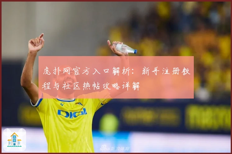 虎扑网官方入口解析：新手注册教程与社区热帖攻略详解