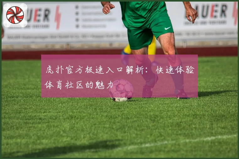 虎扑官方极速入口解析：快速体验体育社区的魅力