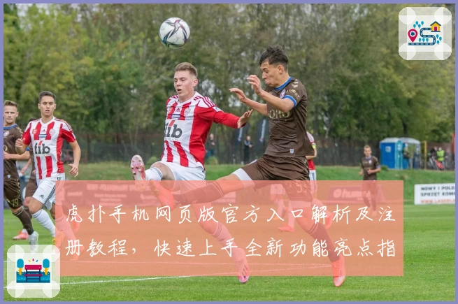 虎扑手机网页版官方入口解析及注册教程，快速上手全新功能亮点指南