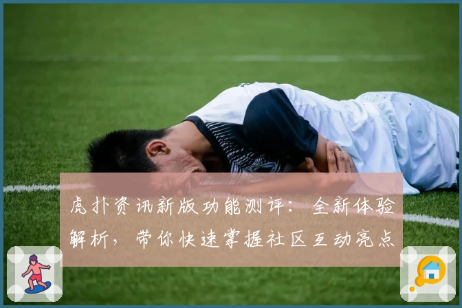 虎扑资讯新版功能测评：全新体验解析，带你快速掌握社区互动亮点