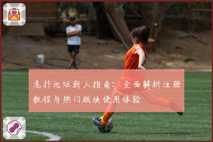 虎扑论坛新人指南：全面解析注册教程与热门版块使用体验