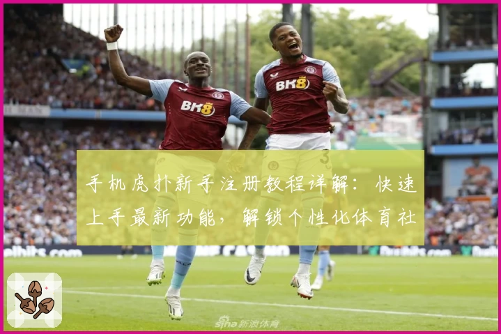 手机虎扑新手注册教程详解：快速上手最新功能，解锁个性化体育社区体验