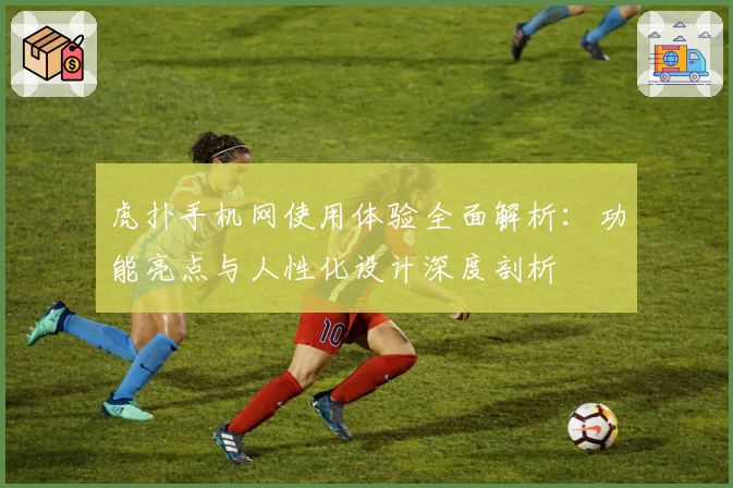 虎扑手机网使用体验全面解析：功能亮点与人性化设计深度剖析