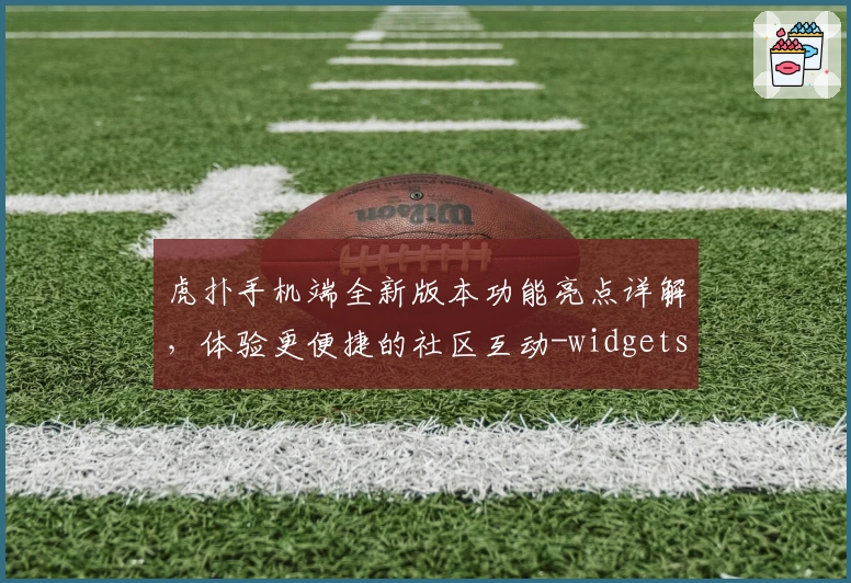 虎扑手机端全新版本功能亮点详解，体验更便捷的社区互动-widgets