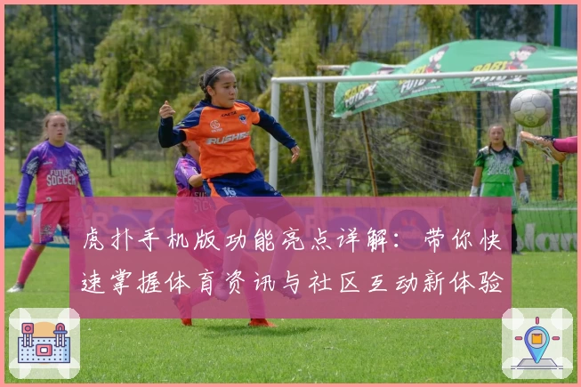 虎扑手机版功能亮点详解：带你快速掌握体育资讯与社区互动新体验
