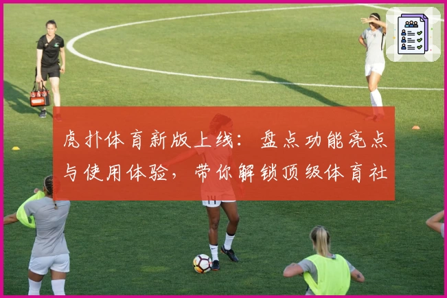 虎扑体育新版上线：盘点功能亮点与使用体验，带你解锁顶级体育社区魅力