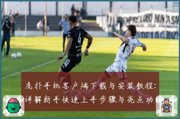 虎扑手机客户端下载与安装教程：详解新手快速上手步骤与亮点功能