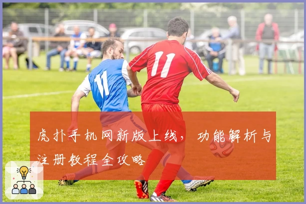 虎扑手机网新版上线，功能解析与注册教程全攻略