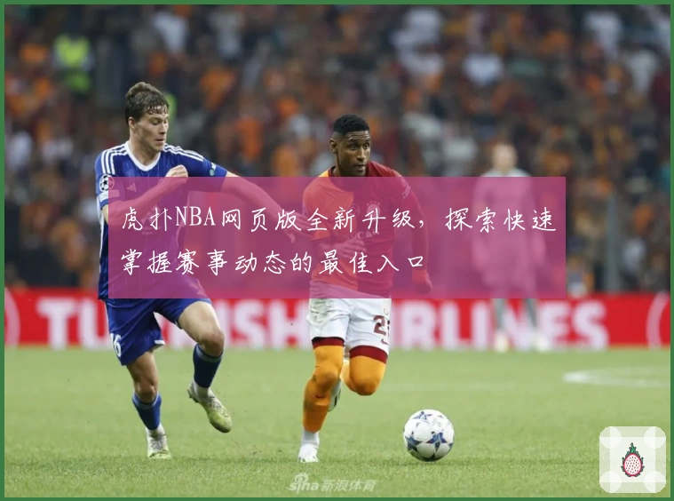 虎扑NBA网页版全新升级，探索快速掌握赛事动态的最佳入口