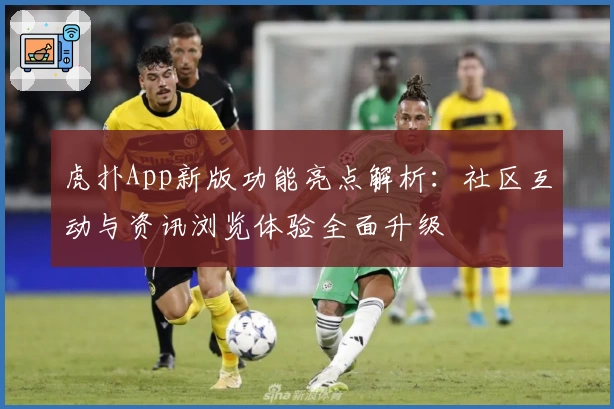 虎扑App新版功能亮点解析：社区互动与资讯浏览体验全面升级