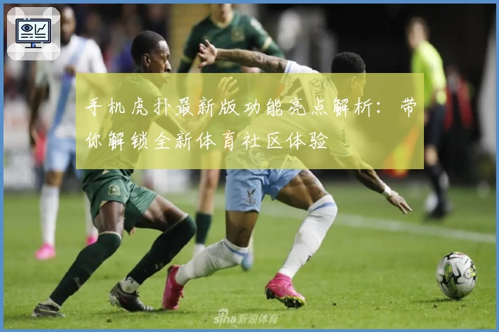 手机虎扑最新版功能亮点解析：带你解锁全新体育社区体验
