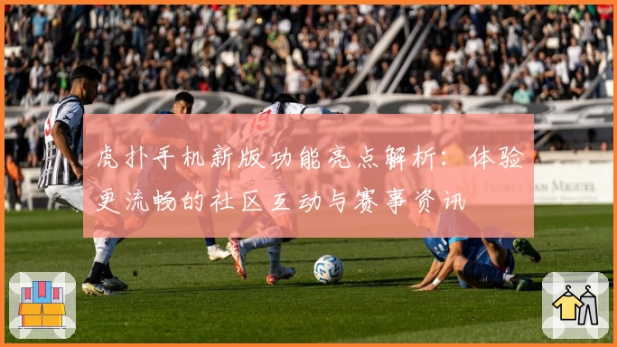 虎扑手机新版功能亮点解析:体验更流畅的社区互动与赛事资讯