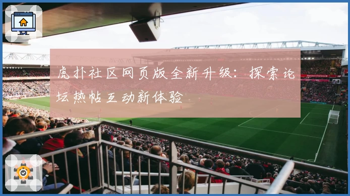 虎扑社区网页版全新升级：探索论坛热帖互动新体验