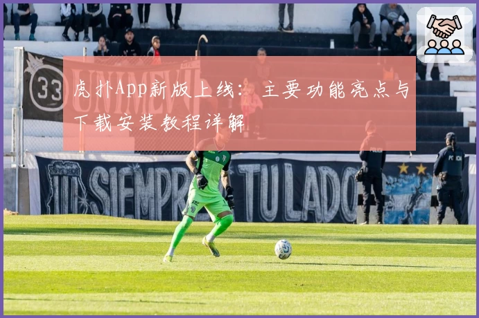 虎扑App新版上线：主要功能亮点与下载安装教程详解