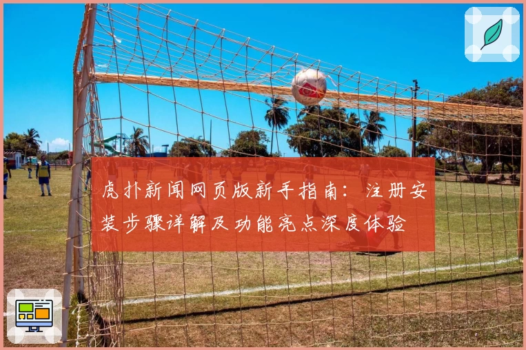 虎扑新闻网页版新手指南：注册安装步骤详解及功能亮点深度体验
