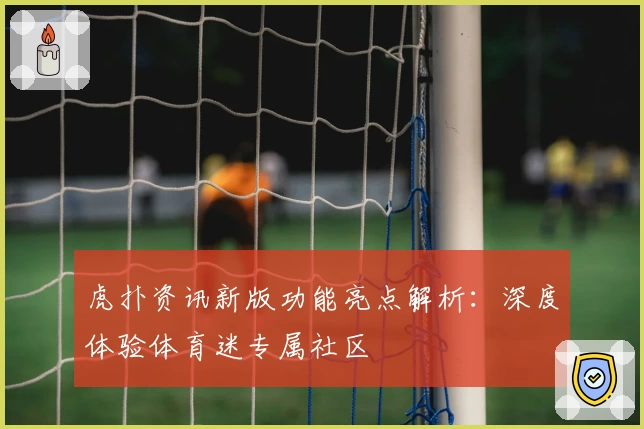 虎扑资讯新版功能亮点解析：深度体验体育迷专属社区