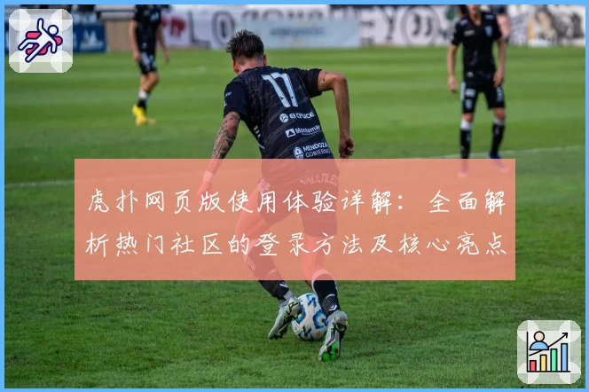 虎扑网页版使用体验详解：全面解析热门社区的登录方法及核心亮点