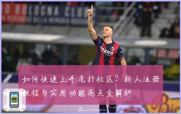 如何快速上手虎扑社区？新人注册教程与实用功能亮点全解析
