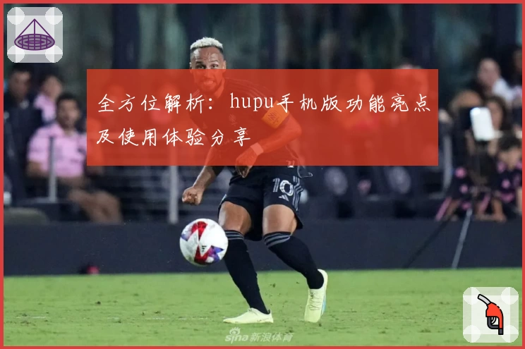 全方位解析：hupu手机版功能亮点及使用体验分享