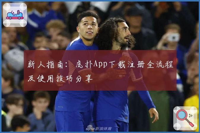 新人指南：虎扑App下载注册全流程及使用技巧分享