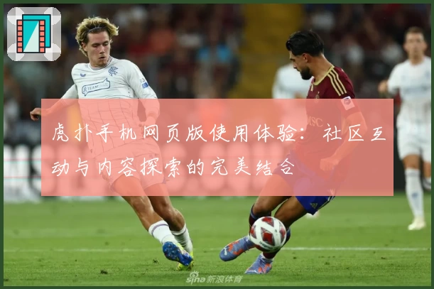 虎扑手机网页版使用体验：社区互动与内容探索的完美结合