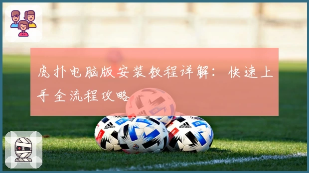 虎扑电脑版安装教程详解：快速上手全流程攻略