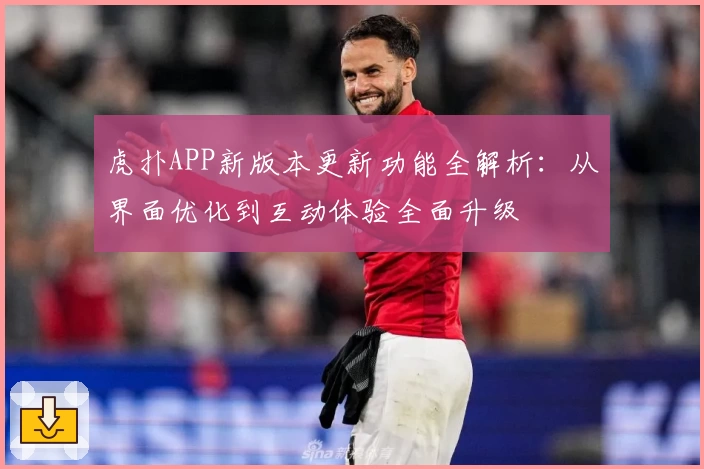 虎扑APP新版本更新功能全解析：从界面优化到互动体验全面升级