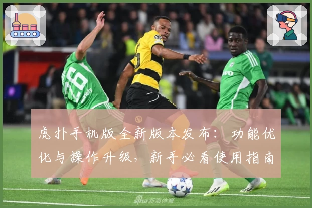 虎扑手机版全新版本发布:功能优化与操作升级,新手必看使用指南