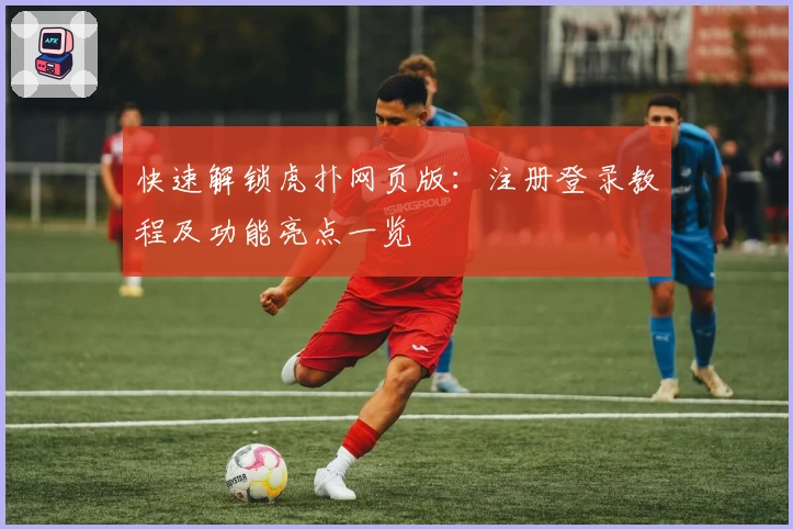 快速解锁虎扑网页版：注册登录教程及功能亮点一览