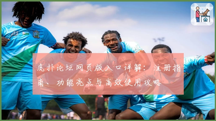 虎扑论坛网页版入口详解：注册指南、功能亮点与高效使用攻略