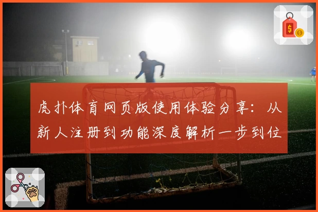 虎扑体育网页版使用体验分享：从新人注册到功能深度解析一步到位