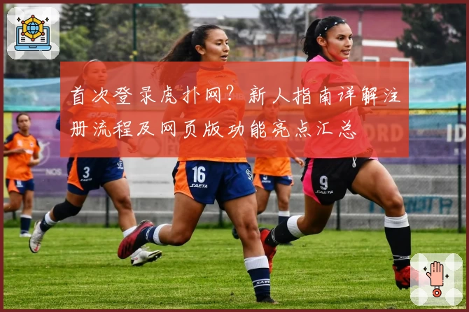 首次登录虎扑网?新人指南详解注册流程及网页版功能亮点汇总