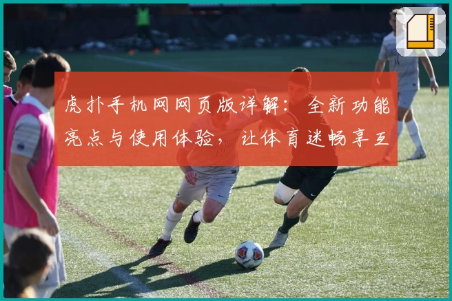 虎扑手机网网页版详解：全新功能亮点与使用体验，让体育迷畅享互动乐趣