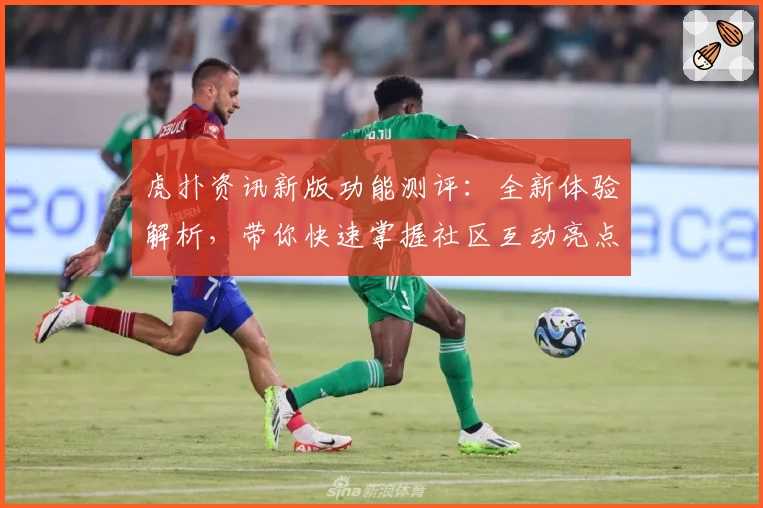 虎扑资讯新版功能测评：全新体验解析，带你快速掌握社区互动亮点