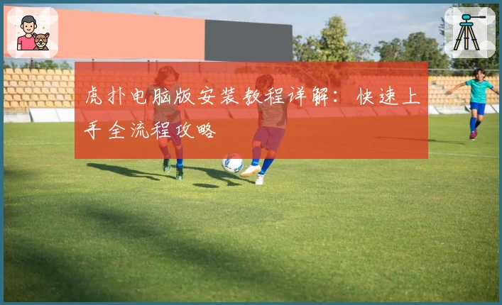 虎扑电脑版安装教程详解：快速上手全流程攻略