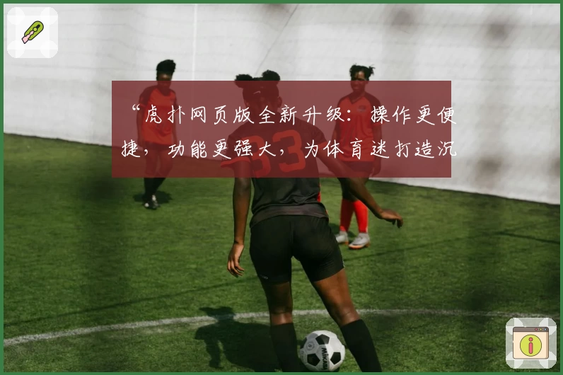 “虎扑网页版全新升级：操作更便捷，功能更强大，为体育迷打造沉浸式互动体验”