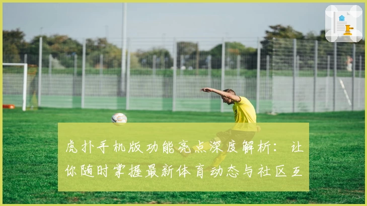 虎扑手机版功能亮点深度解析：让你随时掌握最新体育动态与社区互动
