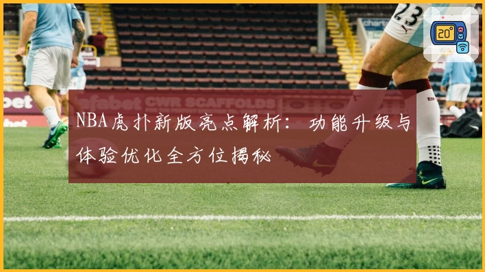 NBA虎扑新版亮点解析：功能升级与体验优化全方位揭秘