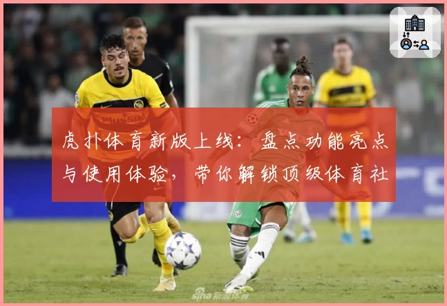 虎扑体育新版上线：盘点功能亮点与使用体验，带你解锁顶级体育社区魅力