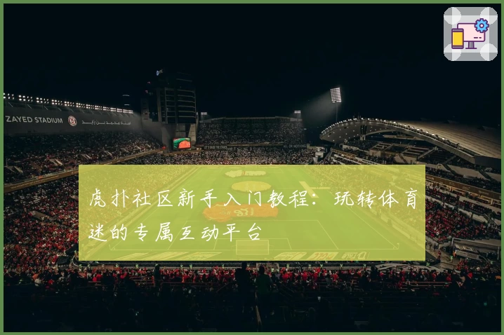 虎扑社区新手入门教程：玩转体育迷的专属互动平台