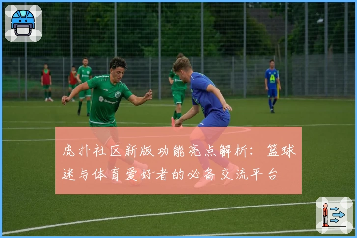 虎扑社区新版功能亮点解析：篮球迷与体育爱好者的必备交流平台