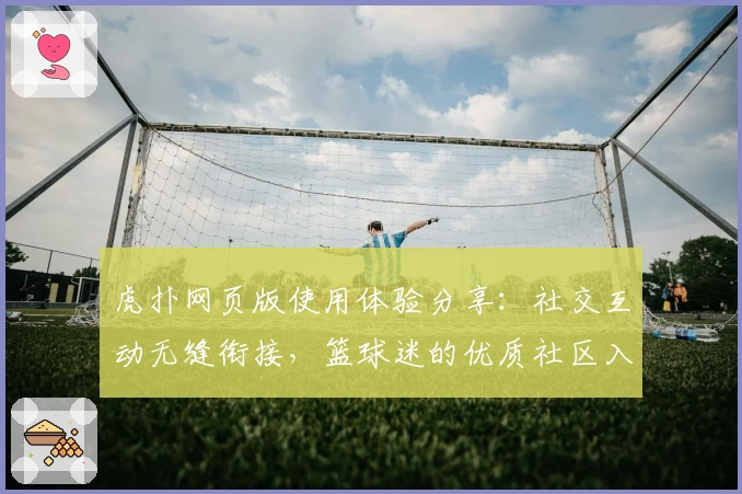 虎扑网页版使用体验分享：社交互动无缝衔接，篮球迷的优质社区入口