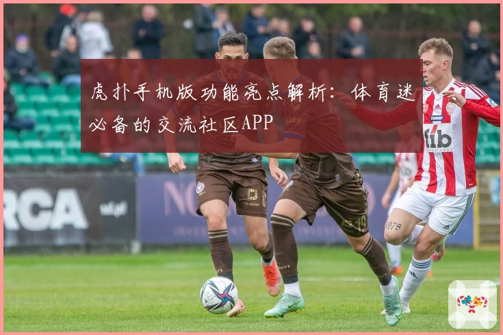 虎扑手机版功能亮点解析：体育迷必备的交流社区APP
