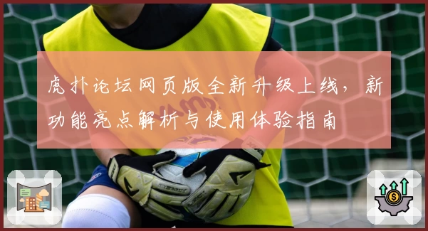 虎扑论坛网页版全新升级上线，新功能亮点解析与使用体验指南