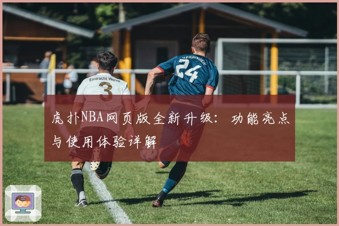虎扑NBA网页版全新升级：功能亮点与使用体验详解
