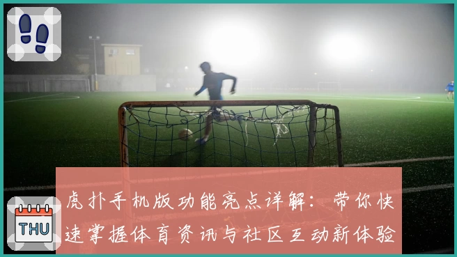 虎扑手机版功能亮点详解：带你快速掌握体育资讯与社区互动新体验