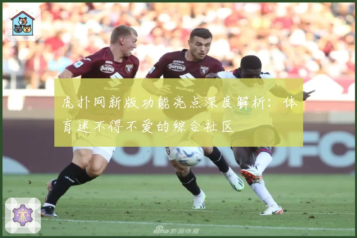 虎扑网新版功能亮点深度解析：体育迷不得不爱的综合社区