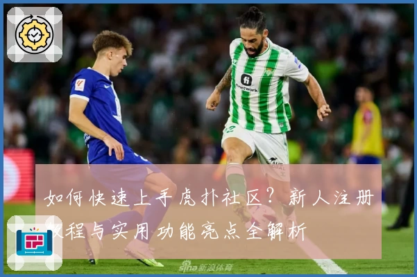 如何快速上手虎扑社区？新人注册教程与实用功能亮点全解析