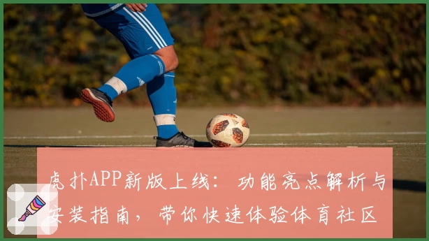 虎扑APP新版上线：功能亮点解析与安装指南，带你快速体验体育社区魅力