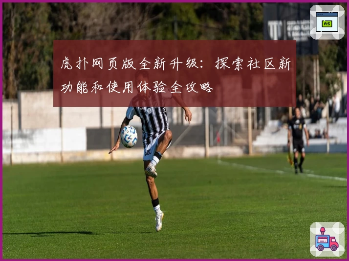 虎扑网页版全新升级：探索社区新功能和使用体验全攻略